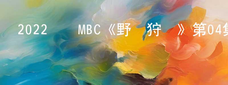 陳佳欣的動漫綜藝大全,2022韓國MBC《野豬狩獵》第04集[韓語中字]迅雷下載_深夜電影